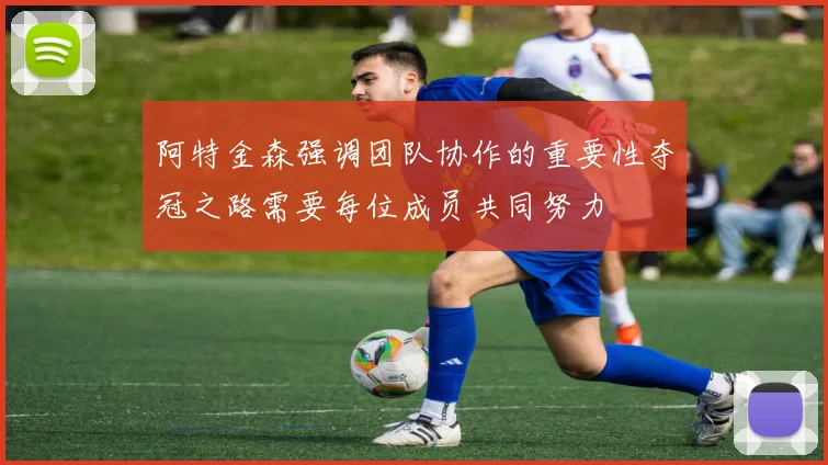 阿特金森强调团队协作的重要性夺冠之路需要每位成员共同努力