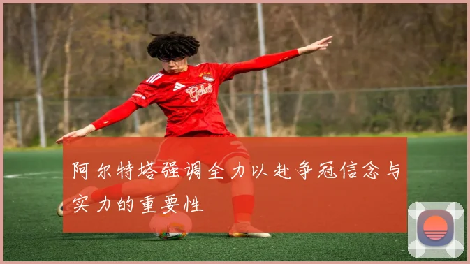 阿尔特塔强调全力以赴争冠信念与实力的重要性