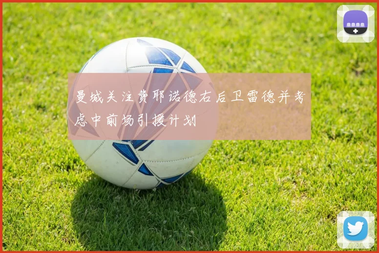 曼城关注费耶诺德右后卫雷德并考虑中前场引援计划