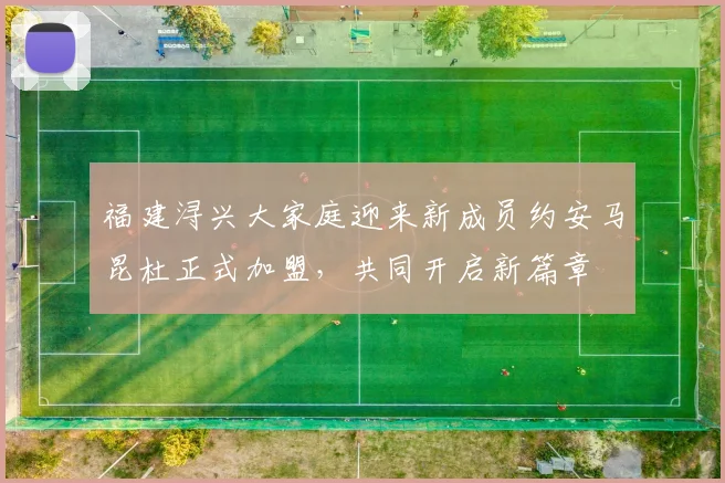 福建浔兴大家庭迎来新成员约安马昆杜正式加盟，共同开启新篇章
