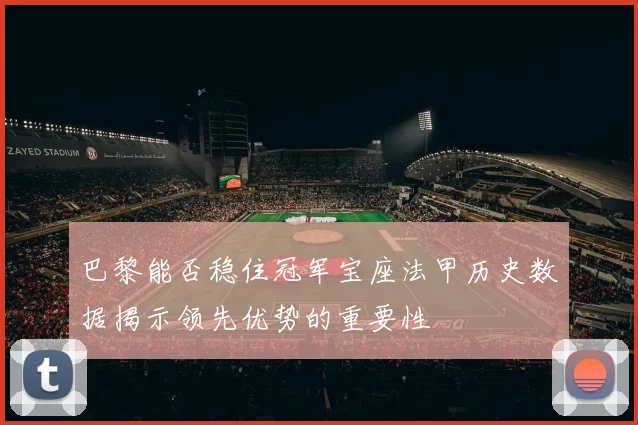 巴黎能否稳住冠军宝座法甲历史数据揭示领先优势的重要性