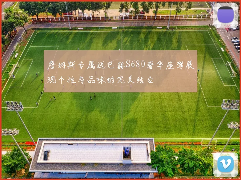 詹姆斯专属迈巴赫S680奢华座驾展现个性与品味的完美结合