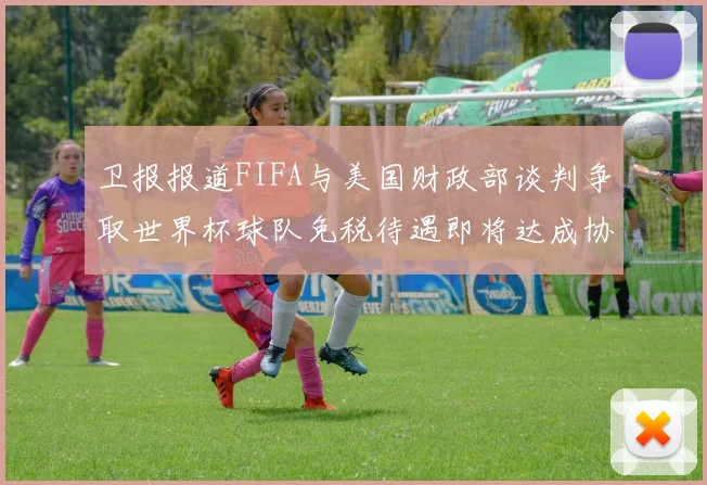 卫报报道FIFA与美国财政部谈判争取世界杯球队免税待遇即将达成协议