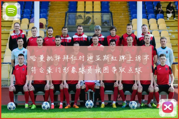 哈曼批评拜仁对迪亚斯红牌上诉不符合豪门形象球员试图争取点球