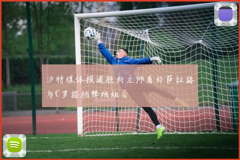 沙特媒体报道胜利主帅看好萨拉赫与C罗搭档锋线组合