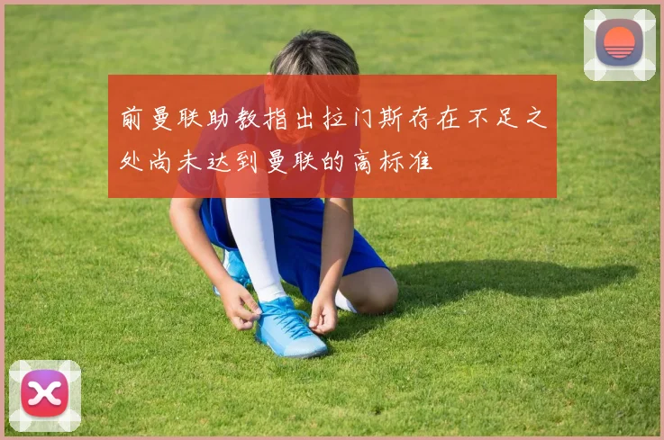 前曼联助教指出拉门斯存在不足之处尚未达到曼联的高标准