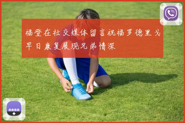 福登在社交媒体留言祝福罗德里戈早日康复展现兄弟情深