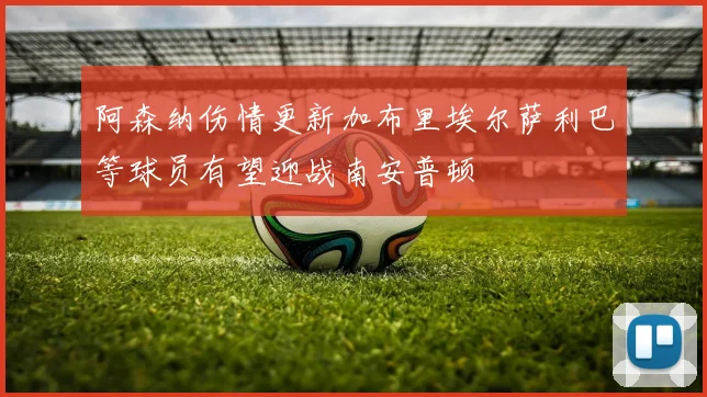 阿森纳伤情更新加布里埃尔萨利巴等球员有望迎战南安普顿