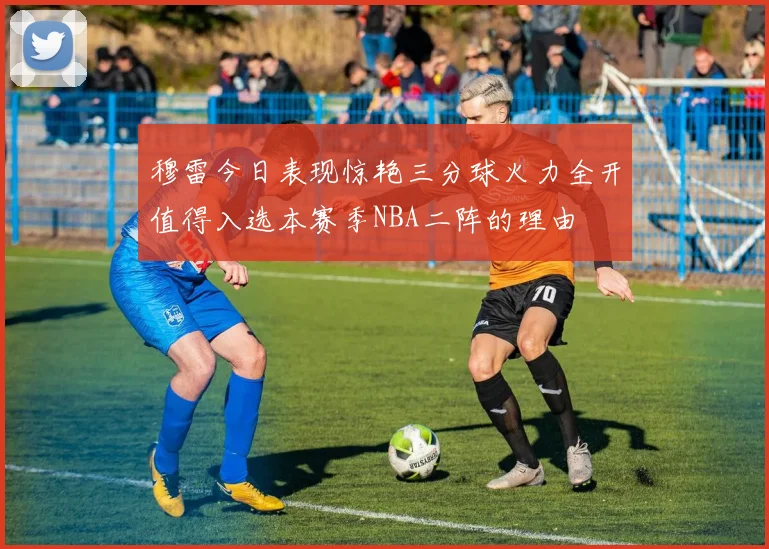 穆雷今日表现惊艳三分球火力全开值得入选本赛季NBA二阵的理由