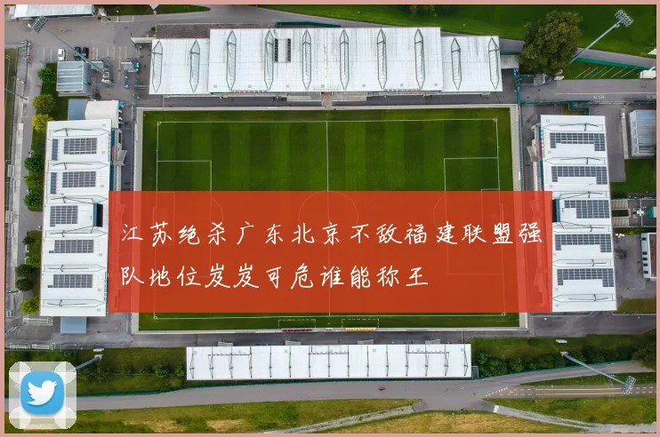 江苏绝杀广东北京不敌福建联盟强队地位岌岌可危谁能称王