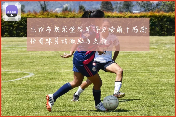 杰伦布朗荣登绿军得分榜前十感谢传奇球员的激励与支持
