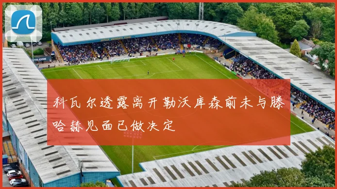 科瓦尔透露离开勒沃库森前未与滕哈赫见面已做决定